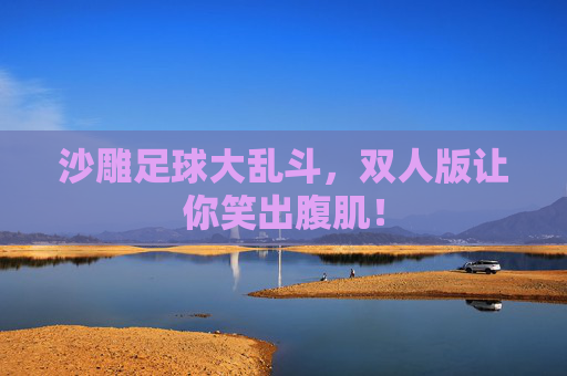 沙雕足球大乱斗,双人版让你笑出腹肌! 沙雕足球大乱斗,双人版让你笑出腹肌!