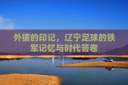 外援的印记，辽宁足球的铁军记忆与时代答卷