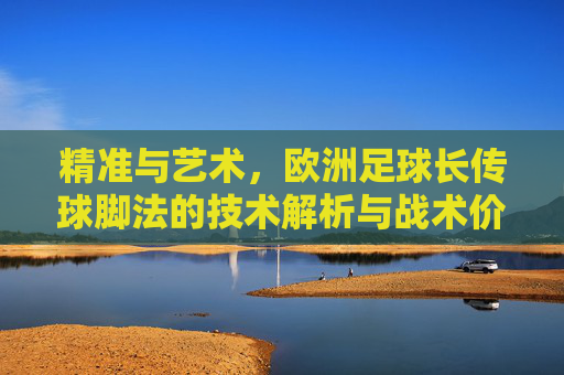 精准与艺术,欧洲足球长传球脚法的技术解析与战术价值 精准与艺术,欧洲足球长传球脚法的技术解析与战术价值