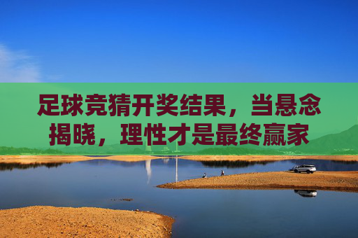 足球竞猜开奖结果,当悬念揭晓,理性才是最终赢家 足球竞猜开奖结果,当悬念揭晓,理性才是最终赢家