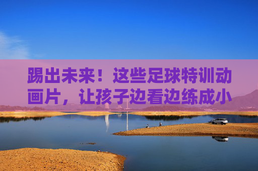 踢出未来!这些足球特训动画片,让孩子边看边练成小球星 踢出未来!这些足球特训动画片,让孩子边看边练成小球星