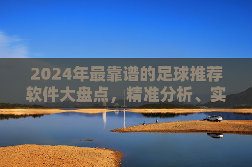 2024年最靠谱的足球推荐软件大盘点，精准分析、实时更新，助你成为赢球专家！