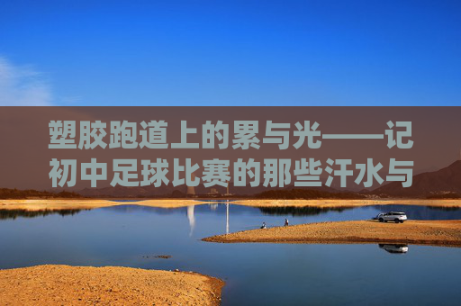 塑胶跑道上的累与光——记初中足球比赛的那些汗水与坚持 塑胶跑道上的累与光——记初中足球比赛的那些汗水与坚持