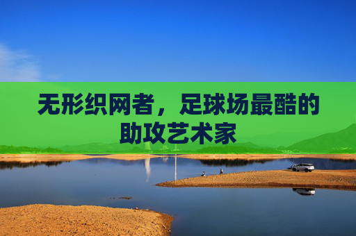 无形织网者,足球场最酷的助攻艺术家 无形织网者,足球场最酷的助攻艺术家