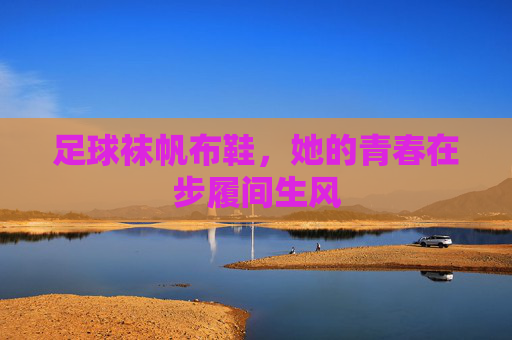 足球袜帆布鞋,她的青春在步履间生风 足球袜帆布鞋,她的青春在步履间生风