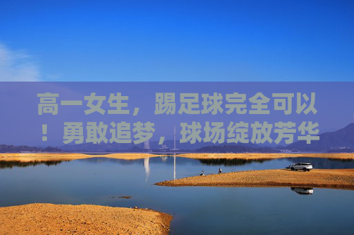 高一女生，踢足球完全可以！勇敢追梦，球场绽放芳华