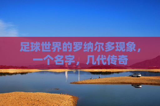 足球世界的罗纳尔多现象，一个名字，几代传奇