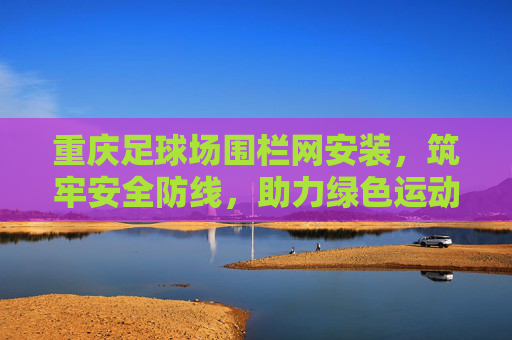 重庆足球场围栏网安装,筑牢安全防线,助力绿色运动,重庆足球场围栏网安装,筑牢安全防线,助力绿色运动 重庆足球场围栏网安装,筑牢安全防线,助力绿色运动,重庆足球场围栏网安装,筑牢安全防线,助力绿色运动
