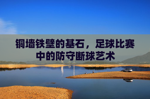 铜墙铁壁的基石,足球比赛中的防守断球艺术 铜墙铁壁的基石,足球比赛中的防守断球艺术