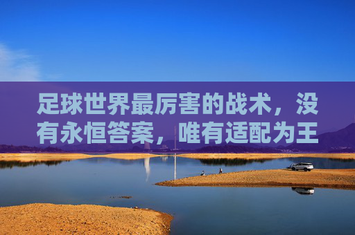 足球世界最厉害的战术，没有永恒答案，唯有适配为王