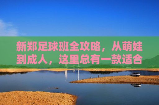 新郑足球班全攻略,从萌娃到成人,这里总有一款适合你! 新郑足球班全攻略,从萌娃到成人,这里总有一款适合你!