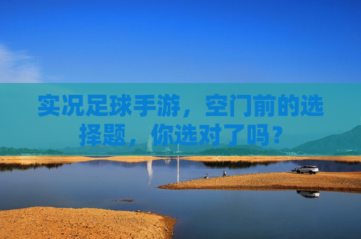 实况足球手游,空门前的选择题,你选对了吗? 实况足球手游,空门前的选择题,你选对了吗?