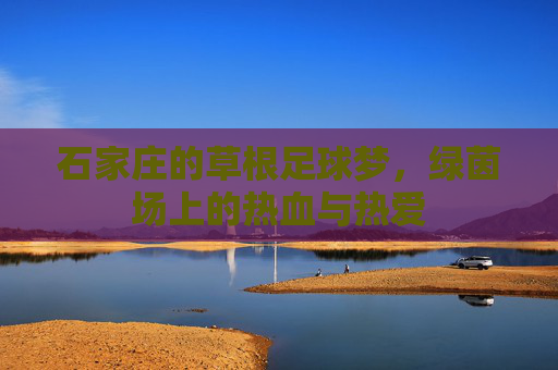 石家庄的草根足球梦，绿茵场上的热血与热爱