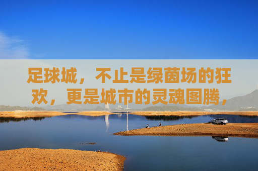足球城,不止是绿茵场的狂欢,更是城市的灵魂图腾,足球城,不止绿茵狂欢,更是城市灵魂图腾 足球城,不止是绿茵场的狂欢,更是城市的灵魂图腾,足球城,不止绿茵狂欢,更是城市灵魂图腾