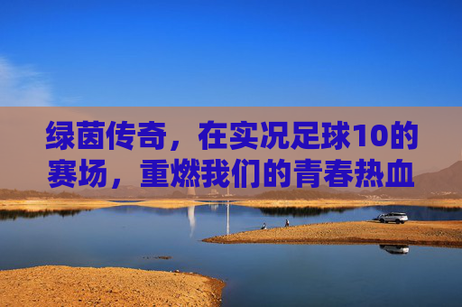 绿茵传奇，在实况足球10的赛场，重燃我们的青春热血