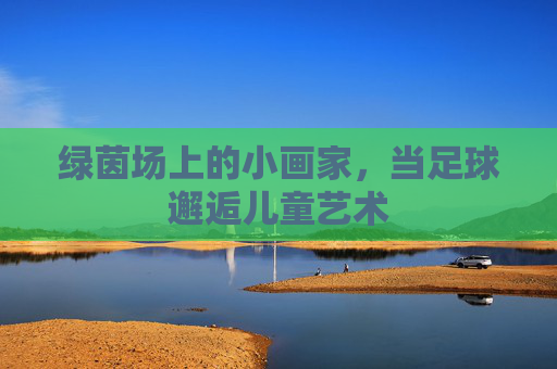 绿茵场上的小画家,当足球邂逅儿童艺术 绿茵场上的小画家,当足球邂逅儿童艺术