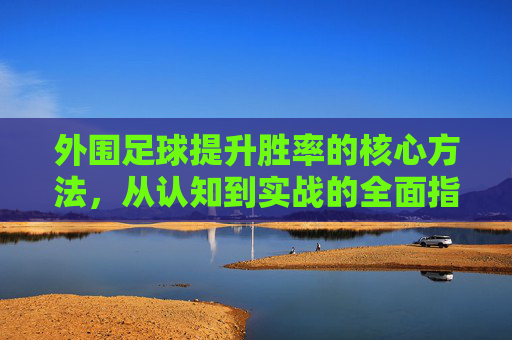 外围足球提升胜率的核心方法,从认知到实战的全面指南,外围足球胜率提升核心方法,认知到实战全指南 外围足球提升胜率的核心方法,从认知到实战的全面指南,外围足球胜率提升核心方法,认知到实战全指南