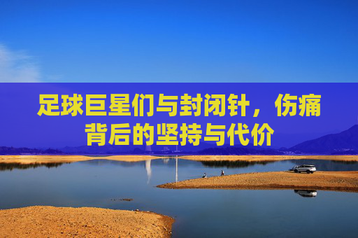 足球巨星们与封闭针，伤痛背后的坚持与代价