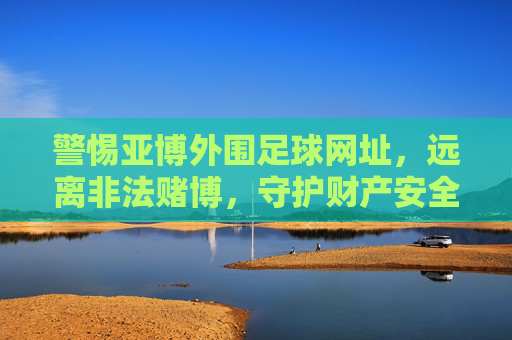 警惕亚博外围足球网址,远离非法赌博,守护财产安全,警惕亚博外围足球网址,远离非法赌博守护财产安全 警惕亚博外围足球网址,远离非法赌博,守护财产安全,警惕亚博外围足球网址,远离非法赌博守护财产安全