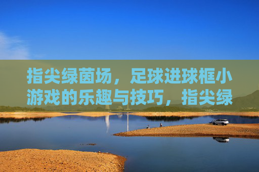指尖绿茵场，足球进球框小游戏的乐趣与技巧，指尖绿茵场，足球进球框小游戏的乐趣与技巧