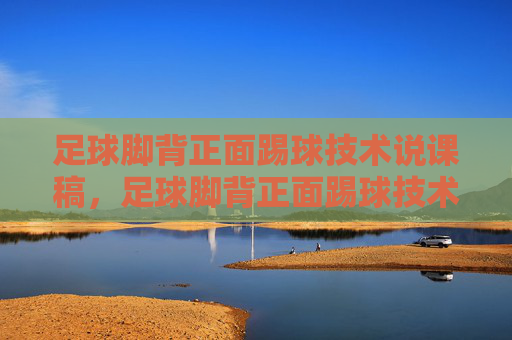 足球脚背正面踢球技术说课稿,足球脚背正面踢球技术说课稿 足球脚背正面踢球技术说课稿,足球脚背正面踢球技术说课稿
