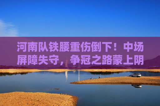 河南队铁腰重伤倒下!中场屏障失守,争冠之路蒙上阴影,河南铁腰重伤倒下,争冠前景蒙阴影 河南队铁腰重伤倒下!中场屏障失守,争冠之路蒙上阴影,河南铁腰重伤倒下,争冠前景蒙阴影