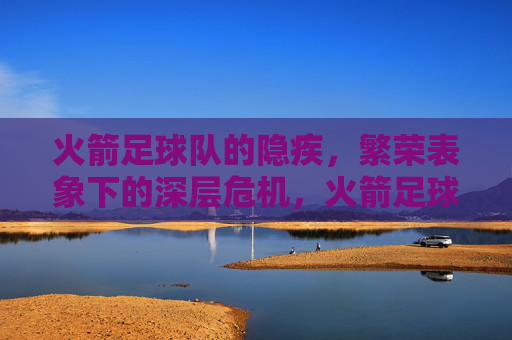 火箭足球队的隐疾,繁荣表象下的深层危机,火箭足球队的隐疾,繁荣表象下的深层危机 火箭足球队的隐疾,繁荣表象下的深层危机,火箭足球队的隐疾,繁荣表象下的深层危机
