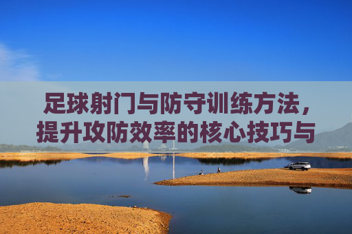 足球射门与防守训练方法,提升攻防效率的核心技巧与实战策略,足球射门与防守训练,提升攻防效率的核心技巧与实战策略 足球射门与防守训练方法,提升攻防效率的核心技巧与实战策略,足球射门与防守训练,提升攻防效率的核心技巧与实战策略