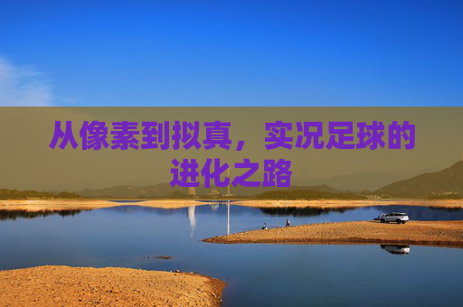 从像素到拟真,实况足球的进化之路 从像素到拟真,实况足球的进化之路