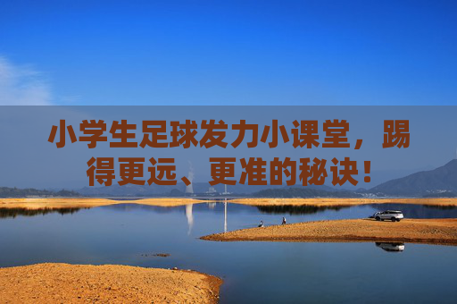 小学生足球发力小课堂,踢得更远、更准的秘诀! 小学生足球发力小课堂,踢得更远、更准的秘诀!