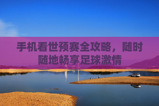手机看世预赛全攻略,随时随地畅享足球激情 手机看世预赛全攻略,随时随地畅享足球激情