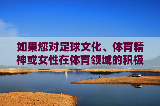 如果您对足球文化、体育精神或女性在体育领域的积极贡献等主题感兴趣,我很乐意为您提供一篇正面、励志的文章。例如,铿锵玫瑰绽放绿茵,足球文化中的女性体育精神与励志力量 如果您对足球文化、体育精神或女性在体育领域的积极贡献等主题感兴趣,我很乐意为您提供一篇正面、励志的文章。例如,铿锵玫瑰绽放绿茵,足球文化中的女性体育精神与励志力量