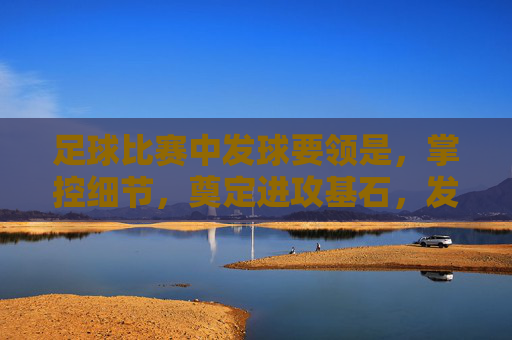 足球比赛中发球要领是,掌控细节,奠定进攻基石,发球细节掌控,足球进攻基石 足球比赛中发球要领是,掌控细节,奠定进攻基石,发球细节掌控,足球进攻基石