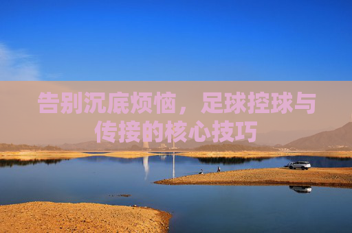 告别沉底烦恼，足球控球与传接的核心技巧