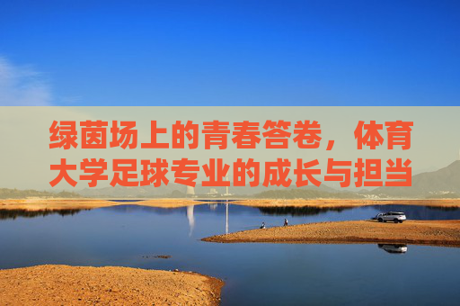绿茵场上的青春答卷,体育大学足球专业的成长与担当 绿茵场上的青春答卷,体育大学足球专业的成长与担当