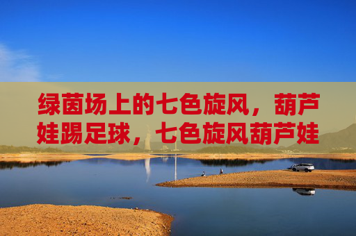绿茵场上的七色旋风，葫芦娃踢足球，七色旋风葫芦娃绿茵足球