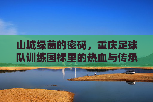 山城绿茵的密码,重庆足球队训练图标里的热血与传承,山城绿茵密码,重庆足球队训练图标的热血传承 山城绿茵的密码,重庆足球队训练图标里的热血与传承,山城绿茵密码,重庆足球队训练图标的热血传承