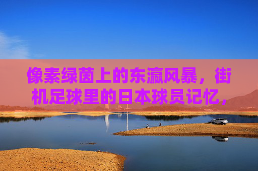 像素绿茵上的东瀛风暴，街机足球里的日本球员记忆，街机绿茵的东瀛风暴，像素球员记忆