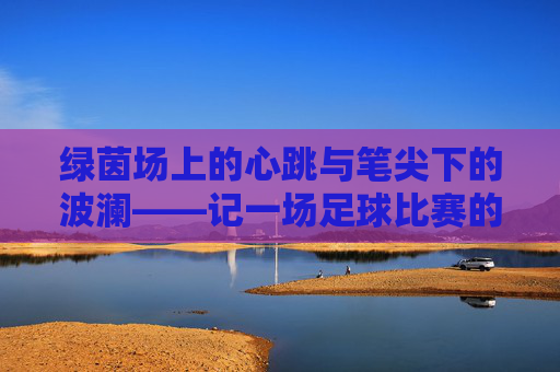 绿茵场上的心跳与笔尖下的波澜——记一场足球比赛的观赛感悟,绿茵心跳,笔尖波澜——足球观赛感悟 绿茵场上的心跳与笔尖下的波澜——记一场足球比赛的观赛感悟,绿茵心跳,笔尖波澜——足球观赛感悟