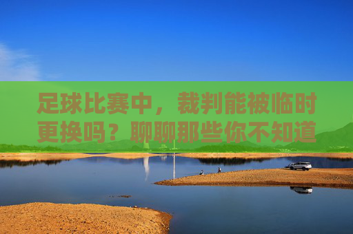 足球比赛中,裁判能被临时更换吗?聊聊那些你不知道的换裁判规则与争议,足球比赛中裁判能被临时更换吗?规则与争议 足球比赛中,裁判能被临时更换吗?聊聊那些你不知道的换裁判规则与争议,足球比赛中裁判能被临时更换吗?规则与争议