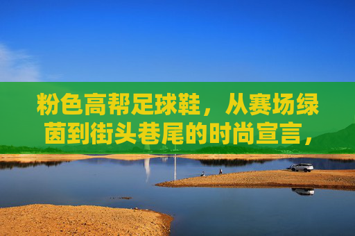 粉色高帮足球鞋，从赛场绿茵到街头巷尾的时尚宣言，粉色高帮足球鞋，从赛场到街头的时尚宣言