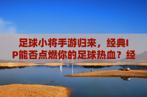足球小将手游归来,经典IP能否点燃你的足球热血?经典IP归来,足球小将手游能否点燃你的足球热血? 足球小将手游归来,经典IP能否点燃你的足球热血?经典IP归来,足球小将手游能否点燃你的足球热血?