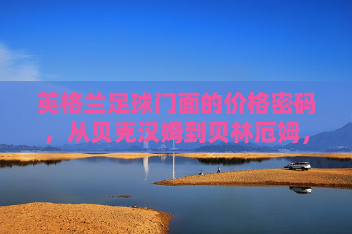 英格兰足球门面的价格密码,从贝克汉姆到贝林厄姆,天才身值的浮沉与隐喻,英格兰足球门面的天才价格密码,从贝克汉姆到贝林厄姆的身值浮沉 英格兰足球门面的价格密码,从贝克汉姆到贝林厄姆,天才身值的浮沉与隐喻,英格兰足球门面的天才价格密码,从贝克汉姆到贝林厄姆的身值浮沉