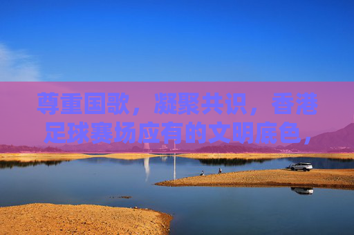 尊重国歌,凝聚共识,香港足球赛场应有的文明底色,尊重国歌,香港足球赛场的文明底色 尊重国歌,凝聚共识,香港足球赛场应有的文明底色,尊重国歌,香港足球赛场的文明底色