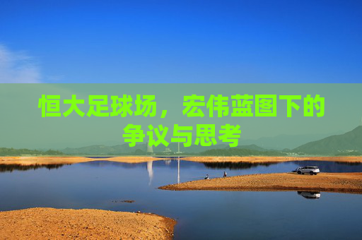 恒大足球场，宏伟蓝图下的争议与思考