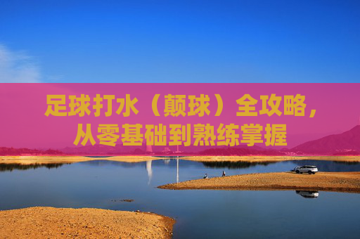 足球打水（颠球）全攻略，从零基础到熟练掌握