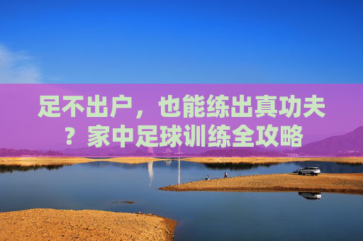 足不出户，也能练出真功夫？家中足球训练全攻略