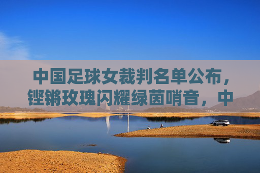 中国足球女裁判名单公布,铿锵玫瑰闪耀绿茵哨音,中国足球女裁判名单公布 铿锵玫瑰闪耀绿茵哨音 中国足球女裁判名单公布,铿锵玫瑰闪耀绿茵哨音,中国足球女裁判名单公布 铿锵玫瑰闪耀绿茵哨音