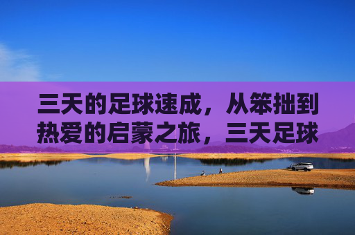 三天的足球速成，从笨拙到热爱的启蒙之旅，三天足球速成，从笨拙到热爱的启蒙
