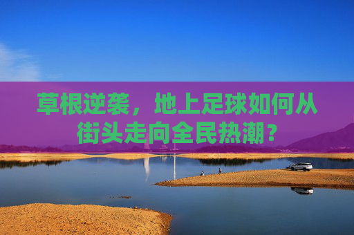草根逆袭,地上足球如何从街头走向全民热潮? 草根逆袭,地上足球如何从街头走向全民热潮?